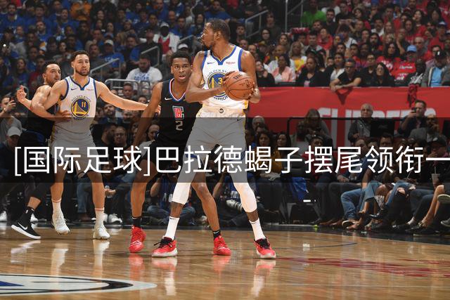 [国际足球]巴拉德蝎子摆尾领衔一周十佳进球